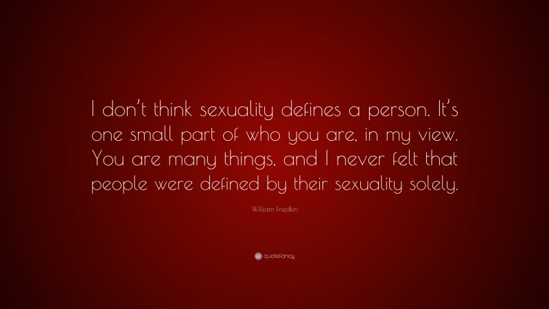 William Friedkin Quote: “I don’t think sexuality defines a person. It’s one small part of who you are, in my view. You are many things, and I never felt that people were defined by their sexuality solely.”