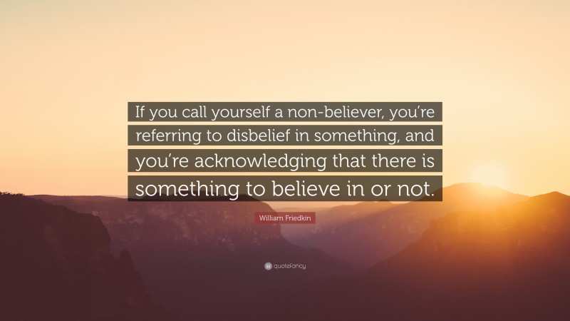 William Friedkin Quote: “If you call yourself a non-believer, you’re referring to disbelief in something, and you’re acknowledging that there is something to believe in or not.”