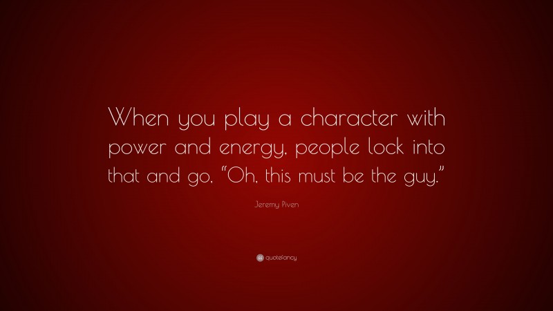 Jeremy Piven Quote: “When you play a character with power and energy, people lock into that and go, “Oh, this must be the guy.””