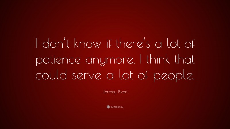 Jeremy Piven Quote: “I don’t know if there’s a lot of patience anymore. I think that could serve a lot of people.”