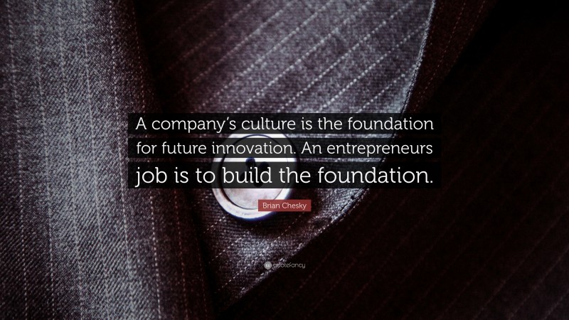 Brian Chesky Quote: “A company’s culture is the foundation for future innovation. An entrepreneurs job is to build the foundation.”