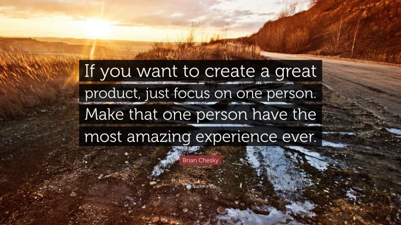 Brian Chesky Quote: “If you want to create a great product, just focus on one person. Make that one person have the most amazing experience ever.”