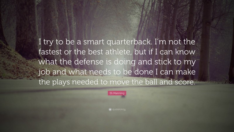 Eli Manning Quote: “I try to be a smart quarterback. I’m not the fastest or the best athlete, but if I can know what the defense is doing and stick to my job and what needs to be done I can make the plays needed to move the ball and score.”