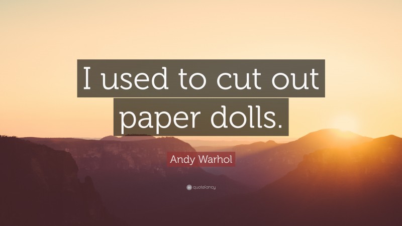 Andy Warhol Quote: “I used to cut out paper dolls.”