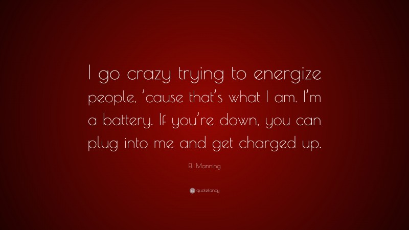 Eli Manning Quote: “I go crazy trying to energize people, ’cause that’s what I am. I’m a battery. If you’re down, you can plug into me and get charged up.”