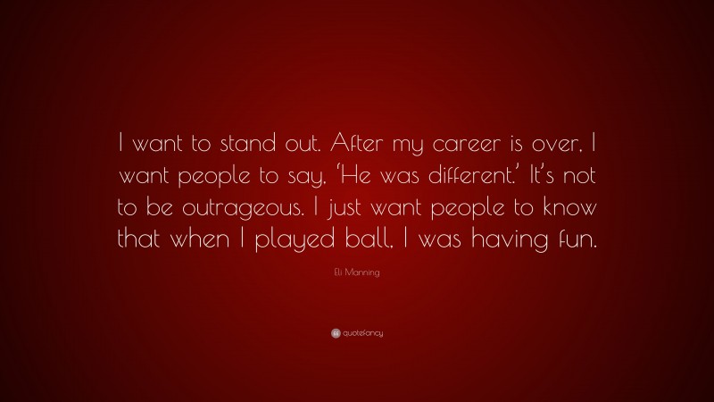 Eli Manning Quote: “I want to stand out. After my career is over, I want people to say, ‘He was different.’ It’s not to be outrageous. I just want people to know that when I played ball, I was having fun.”