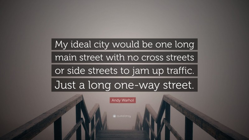 Andy Warhol Quote: “My ideal city would be one long main street with no cross streets or side streets to jam up traffic. Just a long one-way street.”