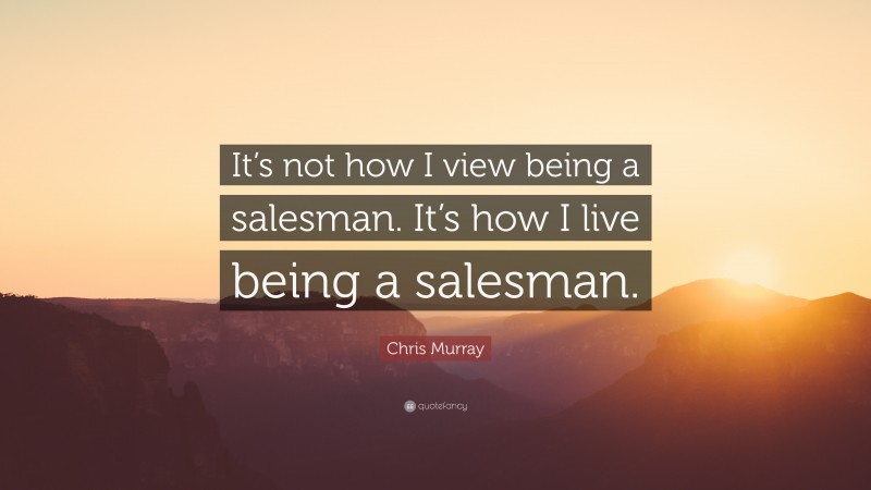 Chris Murray Quote: “It’s not how I view being a salesman. It’s how I live being a salesman.”
