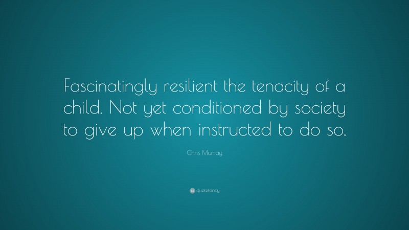 Chris Murray Quote: “Fascinatingly resilient the tenacity of a child. Not yet conditioned by society to give up when instructed to do so.”