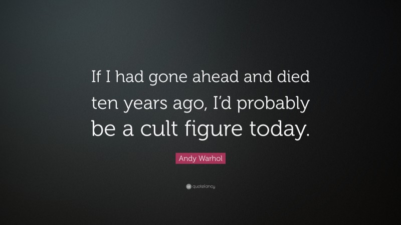 Andy Warhol Quote: “If I had gone ahead and died ten years ago, I’d probably be a cult figure today.”