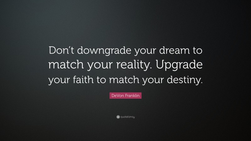 DeVon Franklin Quote: “Don’t downgrade your dream to match your reality. Upgrade your faith to match your destiny.”