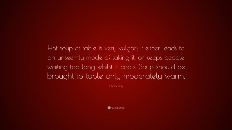 Charlie Day Quote: “Hot soup at table is very vulgar; it either leads to an unseemly mode of taking it, or keeps people waiting too long whilst it cools. Soup should be brought to table only moderately warm.”