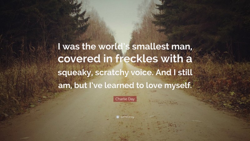 Charlie Day Quote: “I was the world’s smallest man, covered in freckles with a squeaky, scratchy voice. And I still am, but I’ve learned to love myself.”