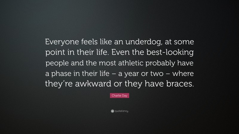 Charlie Day Quote: “Everyone feels like an underdog, at some point in their life. Even the best-looking people and the most athletic probably have a phase in their life – a year or two – where they’re awkward or they have braces.”
