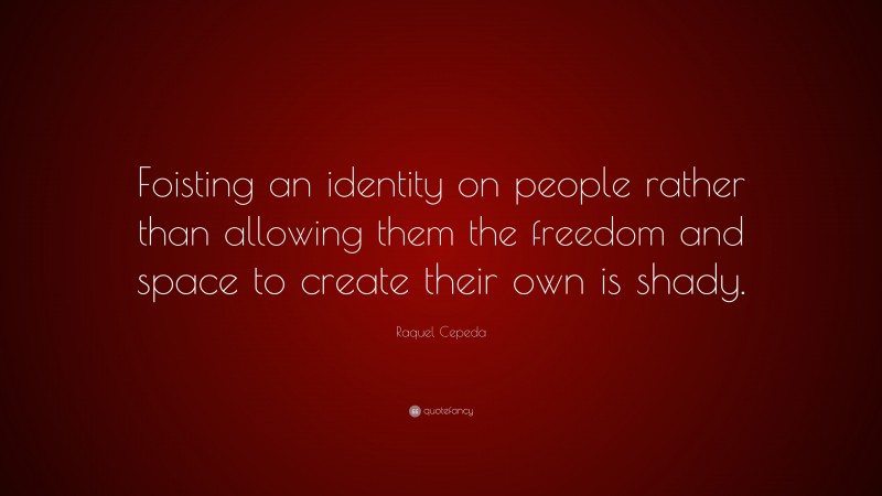 Raquel Cepeda Quote: “Foisting an identity on people rather than allowing them the freedom and space to create their own is shady.”