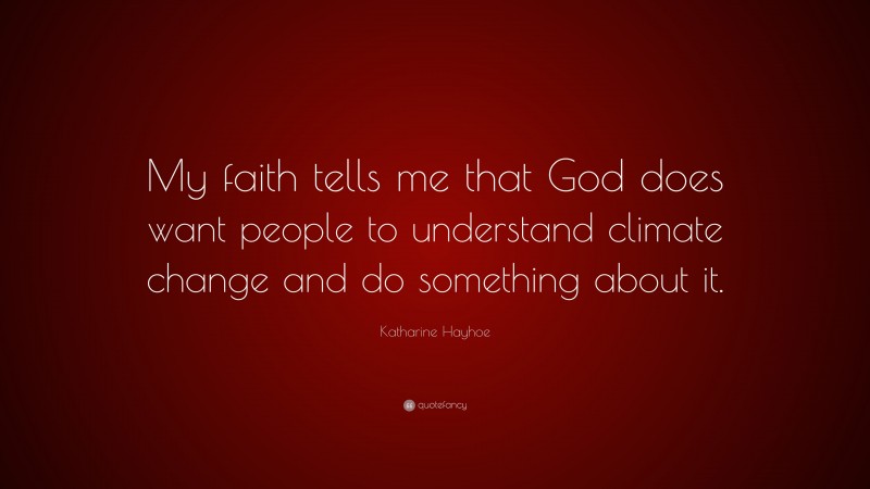 Katharine Hayhoe Quote: “My faith tells me that God does want people to understand climate change and do something about it.”