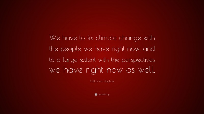 Katharine Hayhoe Quote: “We have to fix climate change with the people we have right now, and to a large extent with the perspectives we have right now as well.”