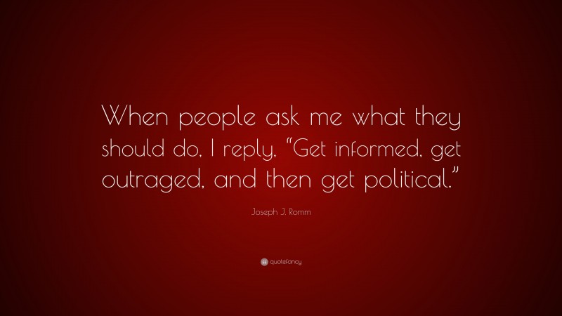 Joseph J. Romm Quote: “When people ask me what they should do, I reply, “Get informed, get outraged, and then get political.””