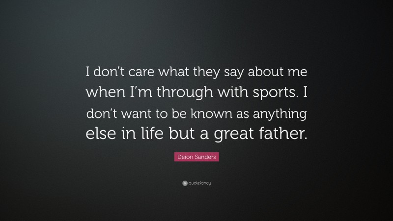 Deion Sanders Quote: “I don’t care what they say about me when I’m through with sports. I don’t want to be known as anything else in life but a great father.”