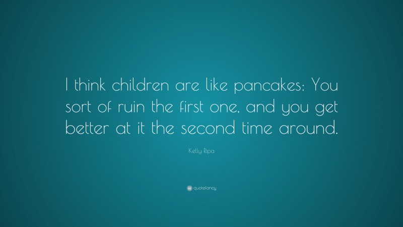 Kelly Ripa Quote: “I think children are like pancakes: You sort of ruin the first one, and you get better at it the second time around.”
