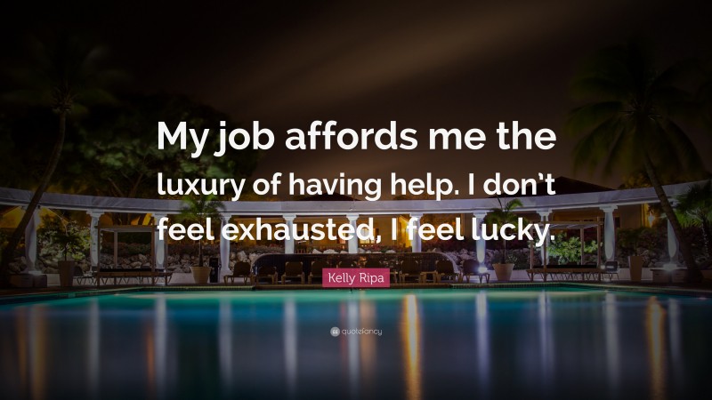 Kelly Ripa Quote: “My job affords me the luxury of having help. I don’t feel exhausted, I feel lucky.”