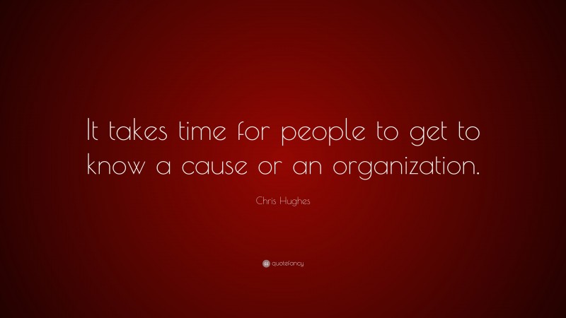 Chris Hughes Quote: “It takes time for people to get to know a cause or an organization.”