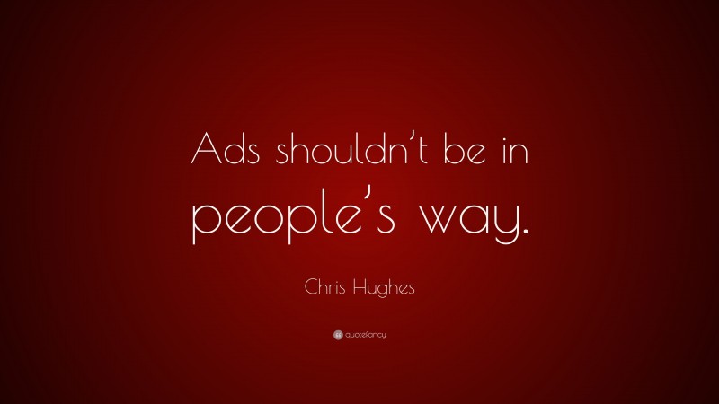 Chris Hughes Quote: “Ads shouldn’t be in people’s way.”
