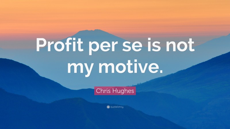 Chris Hughes Quote: “Profit per se is not my motive.”