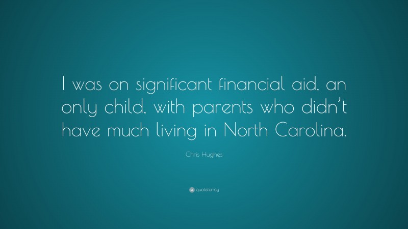 Chris Hughes Quote: “I was on significant financial aid, an only child, with parents who didn’t have much living in North Carolina.”