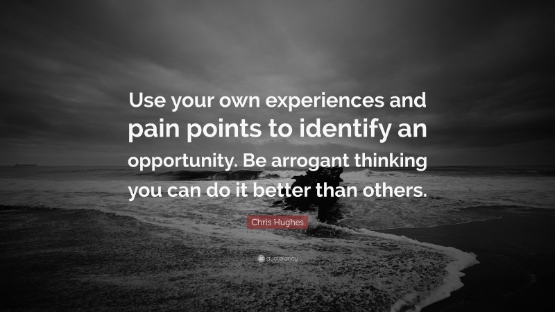 Chris Hughes Quote: “Use your own experiences and pain points to identify an opportunity. Be arrogant thinking you can do it better than others.”