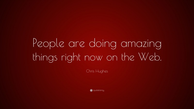Chris Hughes Quote: “People are doing amazing things right now on the Web.”