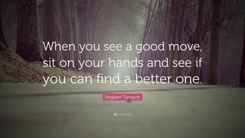 Siegbert Tarrasch Quote: “When you see a good move, sit on your hands and see if you can find a better one.”