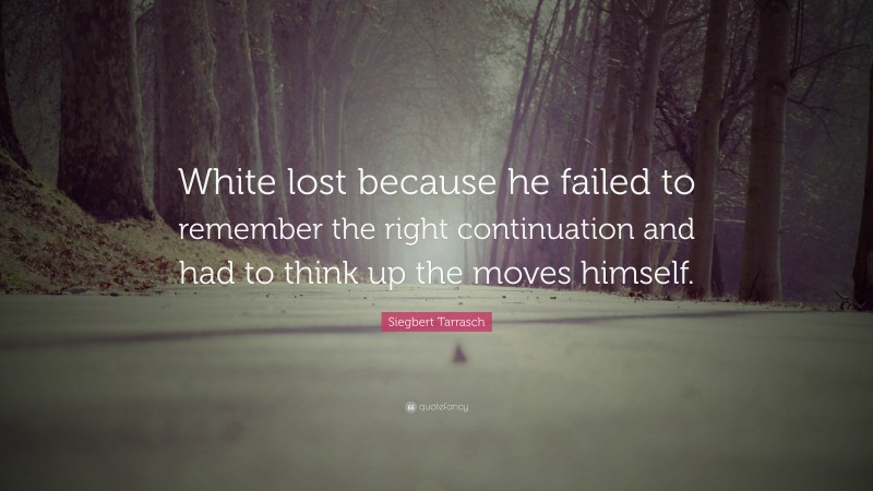 Siegbert Tarrasch Quote: “White lost because he failed to remember the right continuation and had to think up the moves himself.”