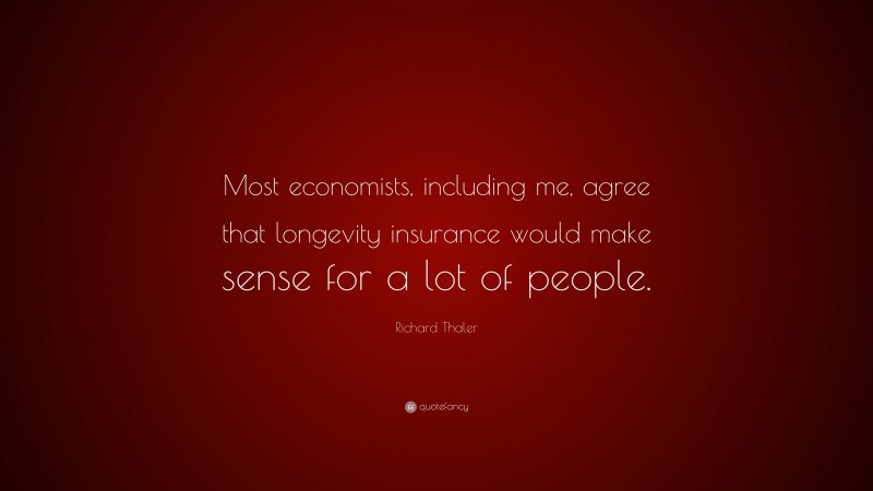 Richard Thaler Quote: “Most economists, including me, agree that longevity insurance would make sense for a lot of people.”
