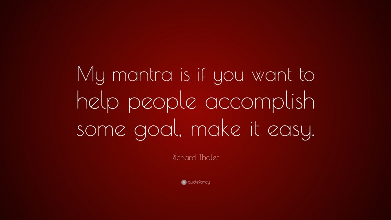 Richard Thaler Quote: “My mantra is if you want to help people accomplish some goal, make it easy.”