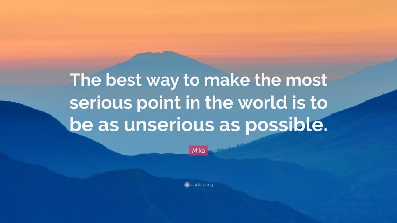 Mika Quote: “The best way to make the most serious point in the world is to be as unserious as possible.”