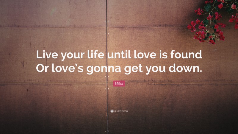 Mika Quote: “Live your life until love is found Or love’s gonna get you down.”