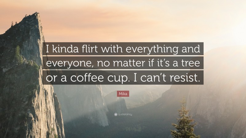 Mika Quote: “I kinda flirt with everything and everyone, no matter if it’s a tree or a coffee cup. I can’t resist.”