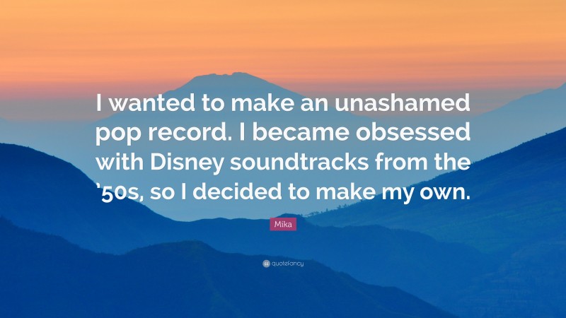 Mika Quote: “I wanted to make an unashamed pop record. I became obsessed with Disney soundtracks from the ’50s, so I decided to make my own.”