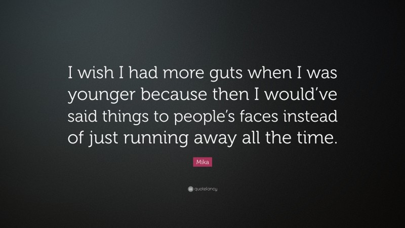 Mika Quote: “I wish I had more guts when I was younger because then I would’ve said things to people’s faces instead of just running away all the time.”