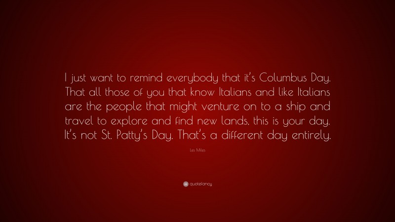 Les Miles Quote: “I just want to remind everybody that it’s Columbus Day. That all those of you that know Italians and like Italians are the people that might venture on to a ship and travel to explore and find new lands, this is your day. It’s not St. Patty’s Day. That’s a different day entirely.”