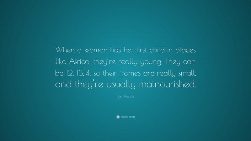 Liya Kebede Quote: “When a woman has her first child in places like Africa, they’re really young. They can be 12, 13,14, so their frames are really small, and they’re usually malnourished.”
