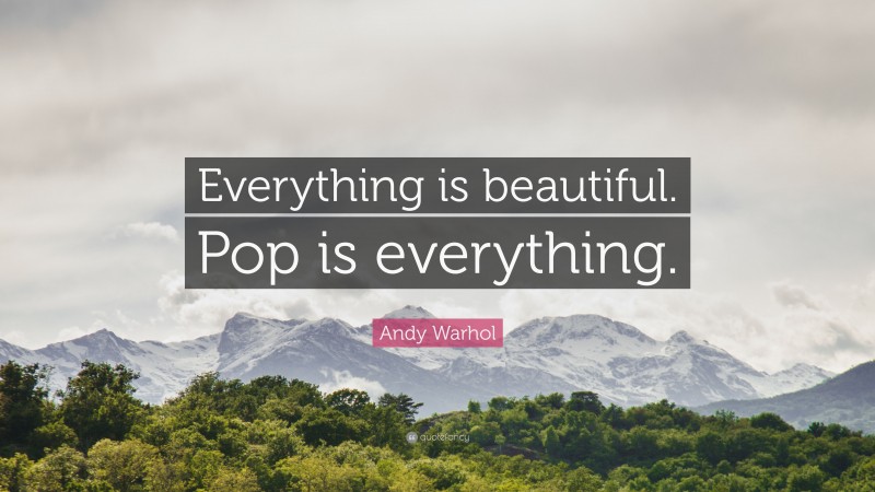 Andy Warhol Quote: “Everything is beautiful. Pop is everything.”