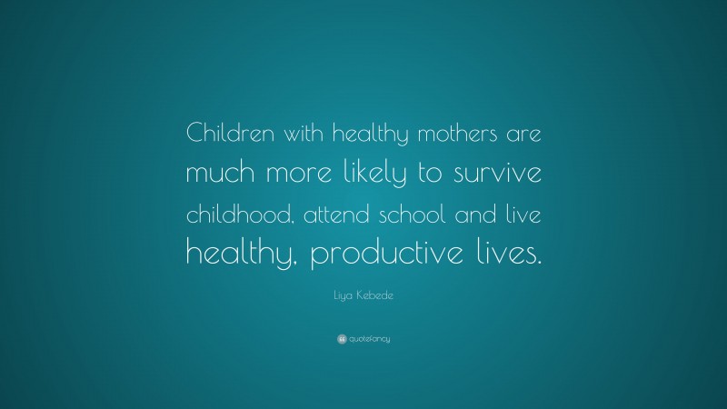 Liya Kebede Quote: “Children with healthy mothers are much more likely to survive childhood, attend school and live healthy, productive lives.”