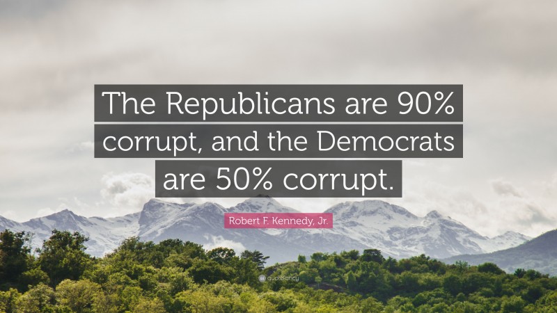 Robert F. Kennedy, Jr. Quote: “The Republicans are 90% corrupt, and the Democrats are 50% corrupt.”