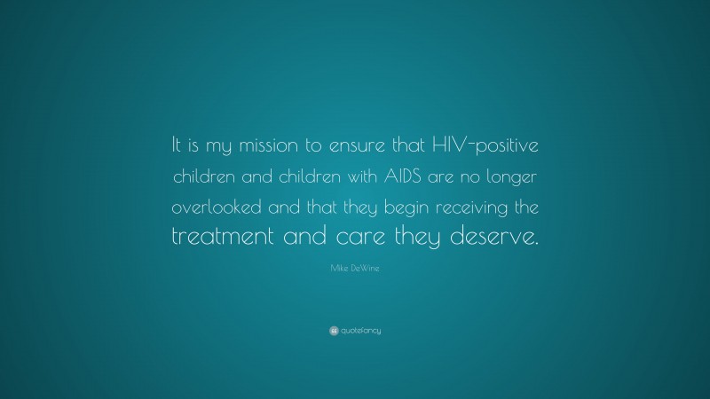 Mike DeWine Quote: “It is my mission to ensure that HIV-positive children and children with AIDS are no longer overlooked and that they begin receiving the treatment and care they deserve.”