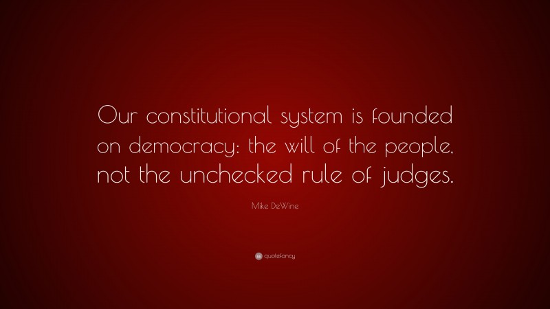 Mike DeWine Quote: “Our constitutional system is founded on democracy: the will of the people, not the unchecked rule of judges.”