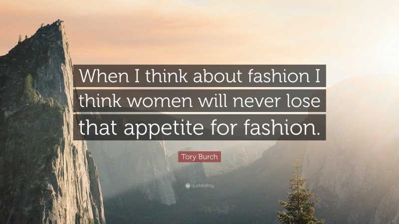 Tory Burch Quote: “When I think about fashion I think women will never lose that appetite for fashion.”