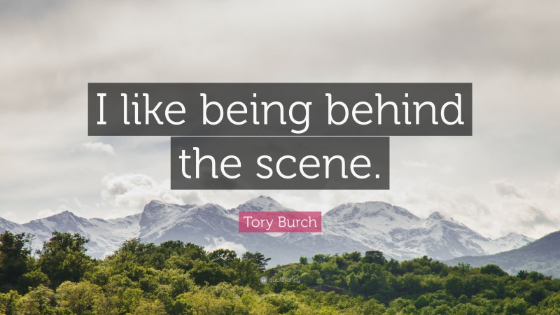 Tory Burch Quote: “I like being behind the scene.”