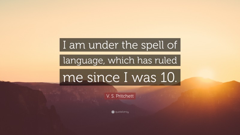 V. S. Pritchett Quote: “I am under the spell of language, which has ruled me since I was 10.”